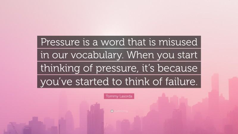 Tommy Lasorda Quote: “Pressure is a word that is misused in our vocabulary. When you start thinking of pressure, it’s because you’ve started to think of failure.”