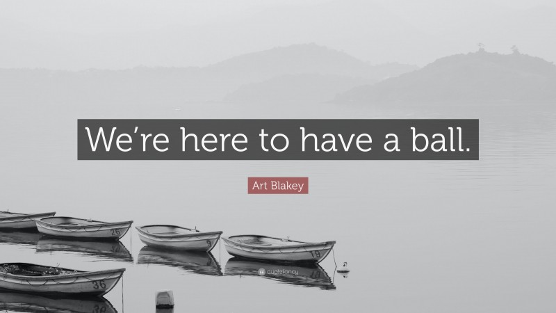 Art Blakey Quote: “We’re here to have a ball.”