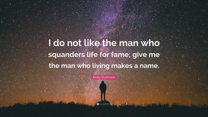 Emily Dickinson Quote: “I do not like the man who squanders life for fame; give me the man who living makes a name.”