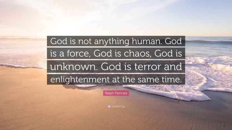 Ralph Fiennes Quote: “God is not anything human. God is a force, God is chaos, God is unknown. God is terror and enlightenment at the same time.”