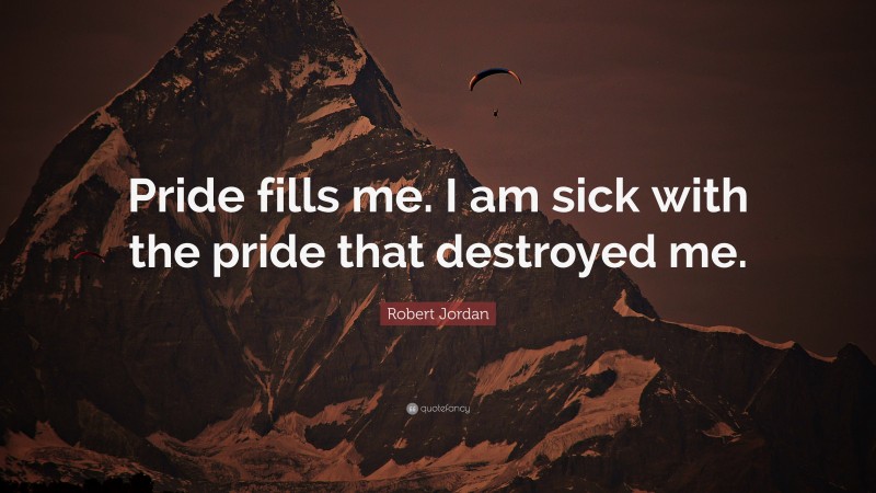 Robert Jordan Quote: “Pride fills me. I am sick with the pride that destroyed me.”