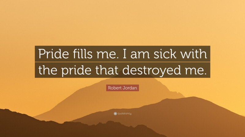 Robert Jordan Quote: “Pride fills me. I am sick with the pride that destroyed me.”