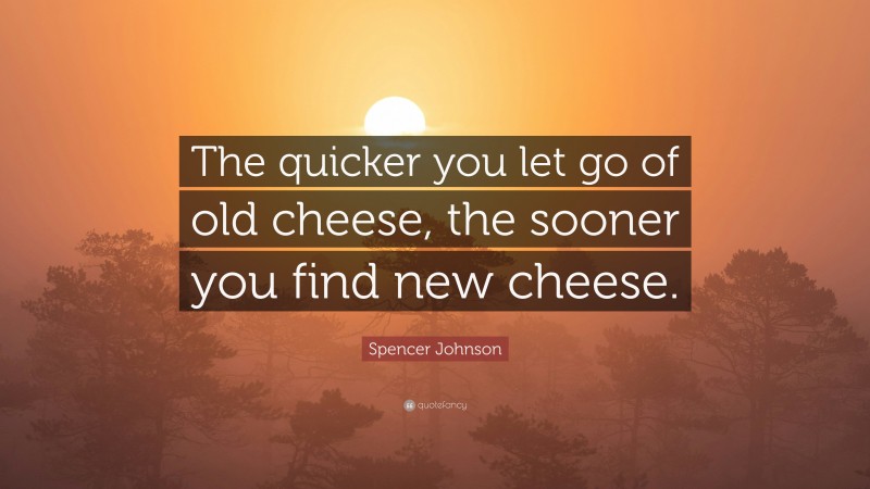 Spencer Johnson Quote: “The quicker you let go of old cheese, the sooner you find new cheese.”