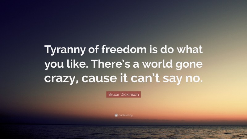 Bruce Dickinson Quote: “Tyranny of freedom is do what you like. There’s a world gone crazy, cause it can’t say no.”