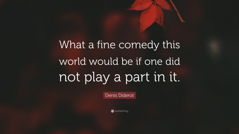 Denis Diderot Quote: “What a fine comedy this world would be if one did not play a part in it.”