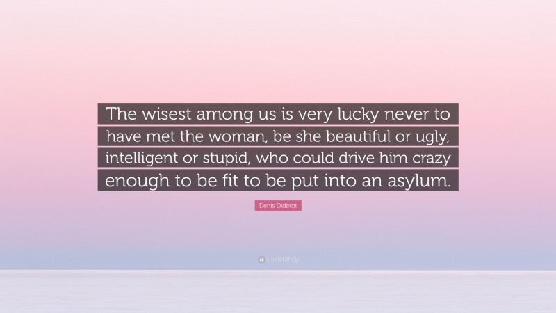 Denis Diderot Quote: “The wisest among us is very lucky never to have met the woman, be she beautiful or ugly, intelligent or stupid, who could drive him crazy enough to be fit to be put into an asylum.”