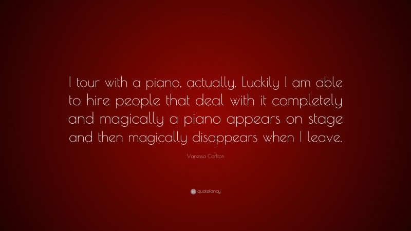 Vanessa Carlton Quote: “I tour with a piano, actually. Luckily I am able to hire people that deal with it completely and magically a piano appears on stage and then magically disappears when I leave.”