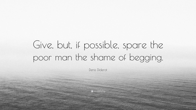 Denis Diderot Quote: “Give, but, if possible, spare the poor man the shame of begging.”