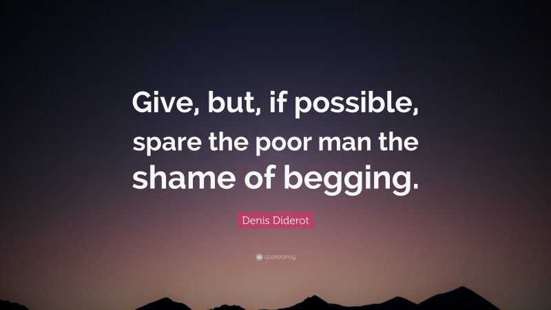 Denis Diderot Quote: “Give, but, if possible, spare the poor man the shame of begging.”