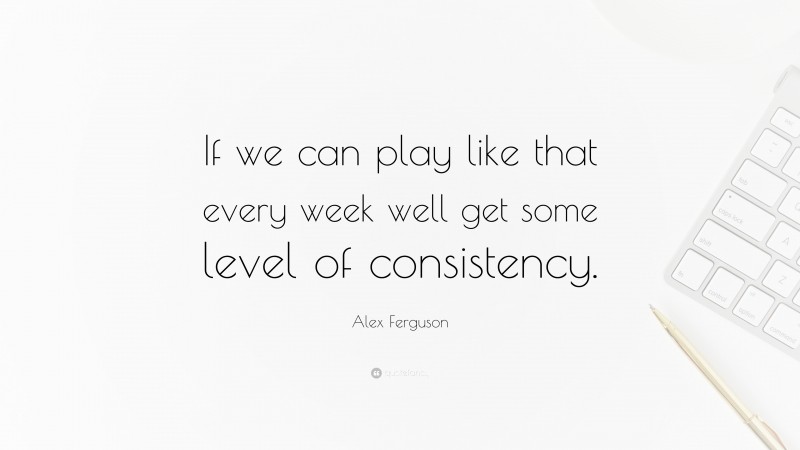 Alex Ferguson Quote: “If we can play like that every week well get some level of consistency.”