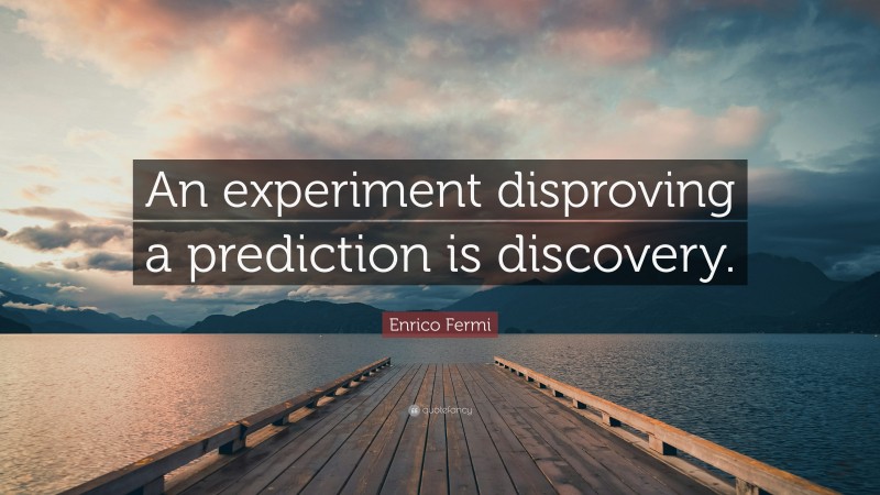 Enrico Fermi Quote: “An experiment disproving a prediction is discovery.”
