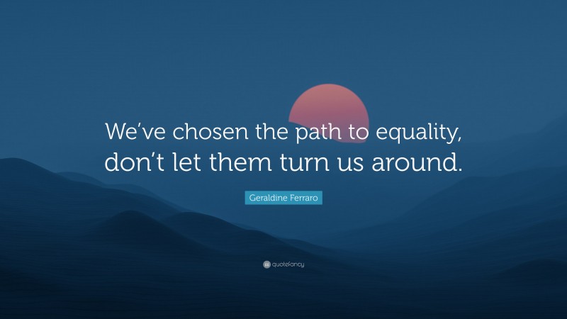 Geraldine Ferraro Quote: “We’ve chosen the path to equality, don’t let them turn us around.”