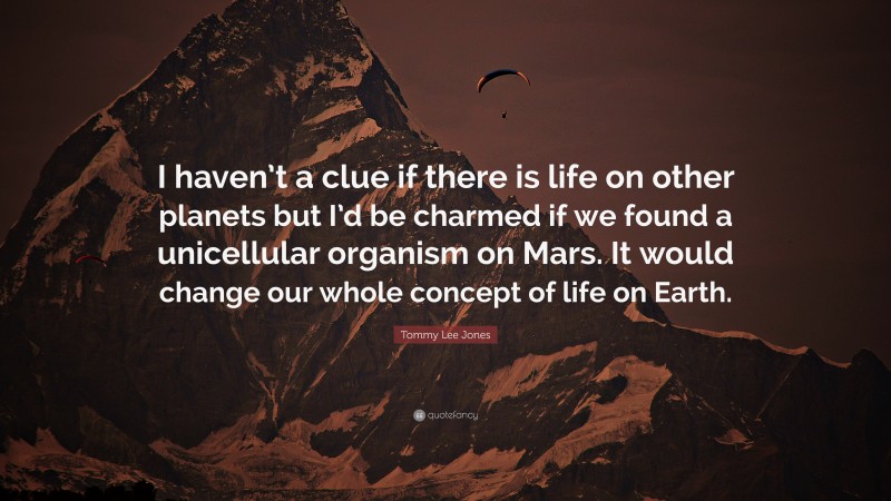Tommy Lee Jones Quote: “I haven’t a clue if there is life on other planets but I’d be charmed if we found a unicellular organism on Mars. It would change our whole concept of life on Earth.”