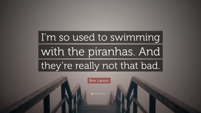 Brie Larson Quote: “I’m so used to swimming with the piranhas. And they’re really not that bad.”