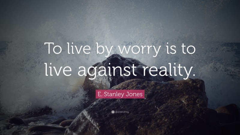 E. Stanley Jones Quote: “To live by worry is to live against reality.”
