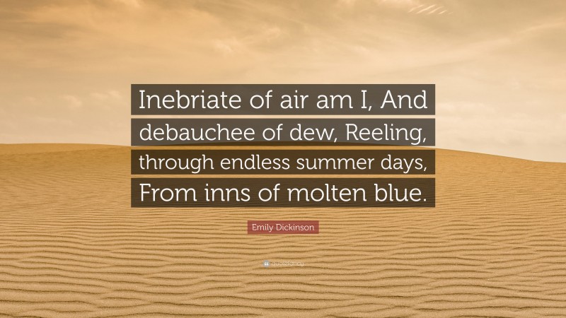 Emily Dickinson Quote: “Inebriate of air am I, And debauchee of dew, Reeling, through endless summer days, From inns of molten blue.”