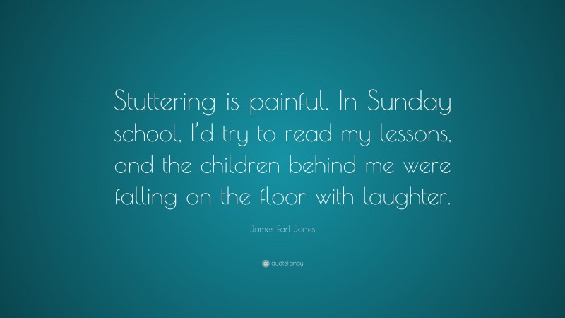 James Earl Jones Quote: “Stuttering is painful. In Sunday school, I’d try to read my lessons, and the children behind me were falling on the floor with laughter.”