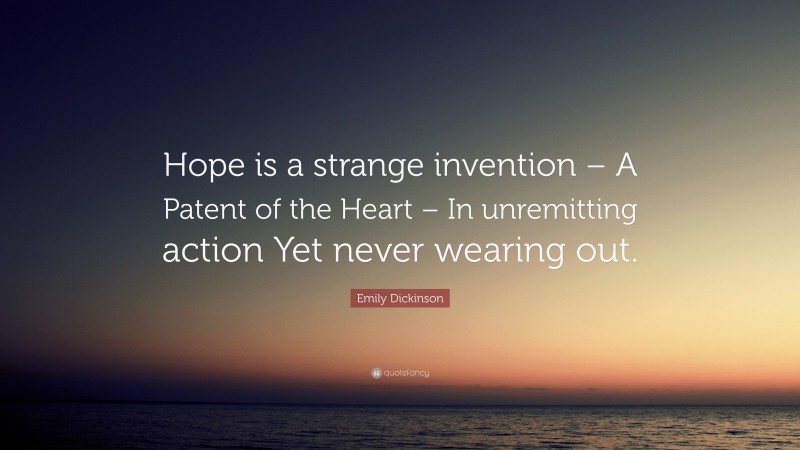 Emily Dickinson Quote: “Hope is a strange invention – A Patent of the Heart – In unremitting action Yet never wearing out.”