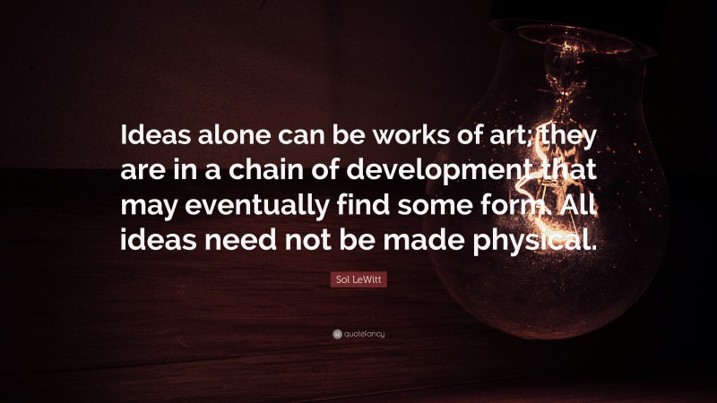 Sol LeWitt Quote: “Ideas alone can be works of art; they are in a chain of development that may eventually find some form. All ideas need not be made physical.”