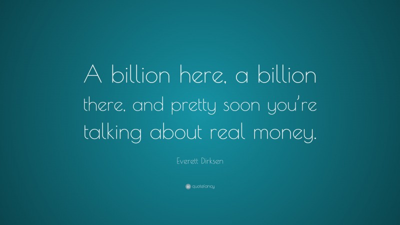 Everett Dirksen Quote: “A billion here, a billion there, and pretty soon you’re talking about real money.”
