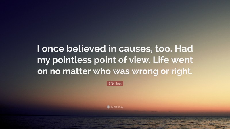 Billy Joel Quote: “I once believed in causes, too. Had my pointless point of view. Life went on no matter who was wrong or right.”