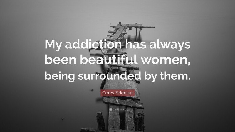 Corey Feldman Quote: “My addiction has always been beautiful women, being surrounded by them.”