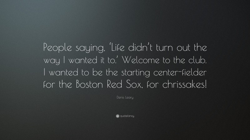 Denis Leary Quote: “People saying, ‘Life didn’t turn out the way I wanted it to.’ Welcome to the club. I wanted to be the starting center-fielder for the Boston Red Sox, for chrissakes!”