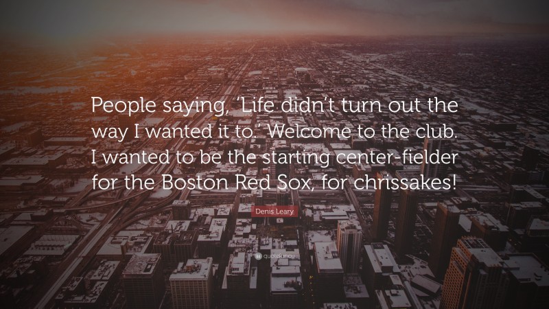 Denis Leary Quote: “People saying, ‘Life didn’t turn out the way I wanted it to.’ Welcome to the club. I wanted to be the starting center-fielder for the Boston Red Sox, for chrissakes!”