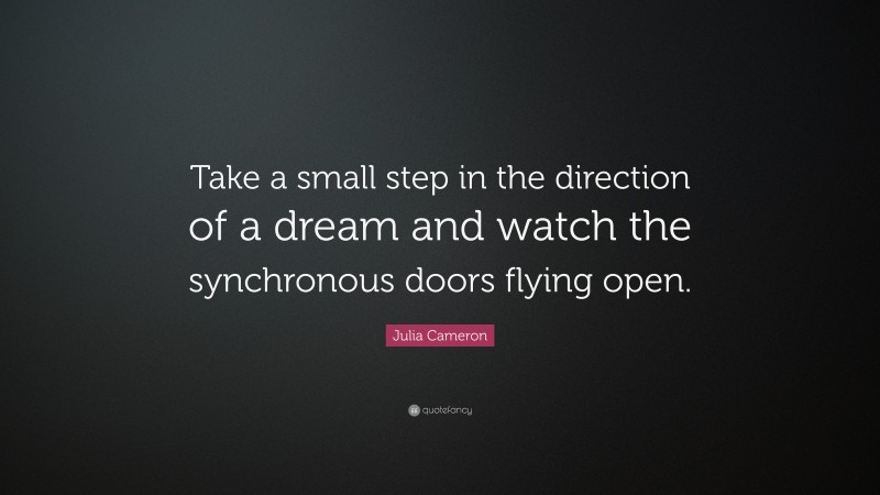 Julia Cameron Quote: “Take a small step in the direction of a dream and watch the synchronous doors flying open.”