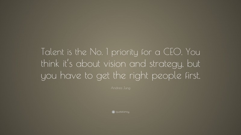 Andrea Jung Quote: “Talent is the No. 1 priority for a CEO. You think it’s about vision and strategy, but you have to get the right people first.”
