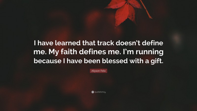 Allyson Felix Quote: “I have learned that track doesn’t define me. My faith defines me. I’m running because I have been blessed with a gift.”