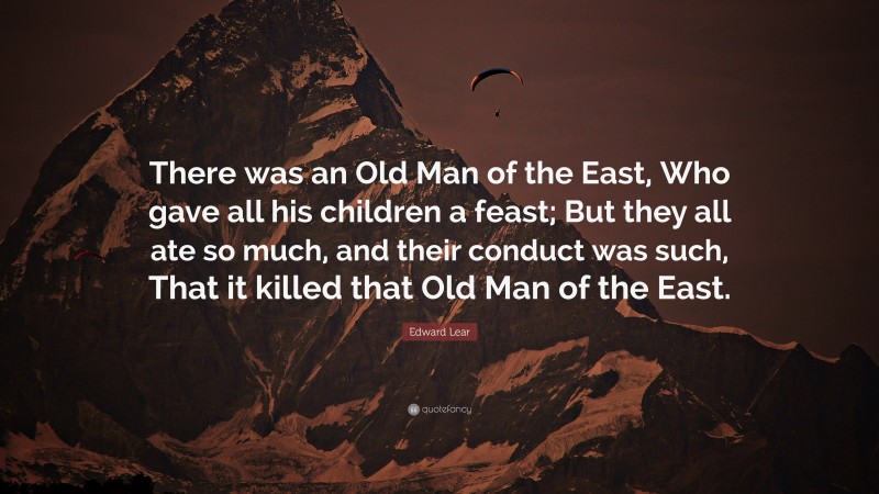 Edward Lear Quote: “There was an Old Man of the East, Who gave all his children a feast; But they all ate so much, and their conduct was such, That it killed that Old Man of the East.”