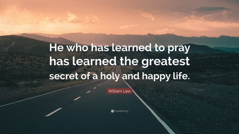William Law Quote: “He who has learned to pray has learned the greatest secret of a holy and happy life.”
