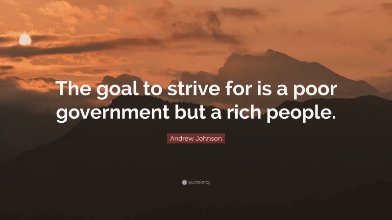 Andrew Johnson Quote: “The goal to strive for is a poor government but a rich people.”