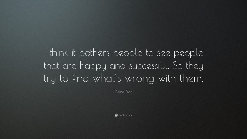 Celine Dion Quote: “I think it bothers people to see people that are happy and successful. So they try to find what’s wrong with them.”