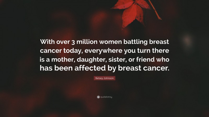 Betsey Johnson Quote: “With over 3 million women battling breast cancer today, everywhere you turn there is a mother, daughter, sister, or friend who has been affected by breast cancer.”
