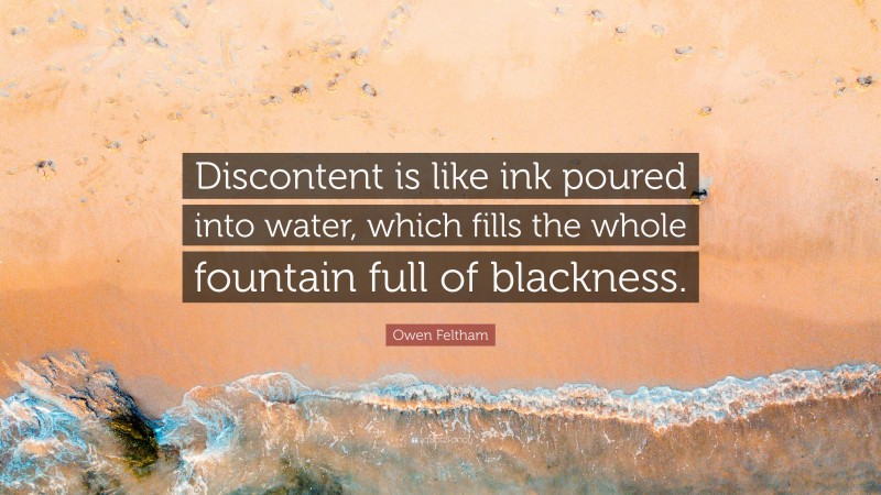Owen Feltham Quote: “Discontent is like ink poured into water, which fills the whole fountain full of blackness.”