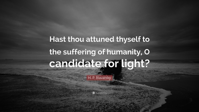 H. P. Blavatsky Quote: “Hast thou attuned thyself to the suffering of humanity, O candidate for light?”