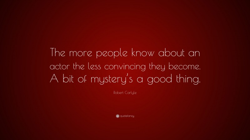 Robert Carlyle Quote: “The more people know about an actor the less convincing they become. A bit of mystery’s a good thing.”