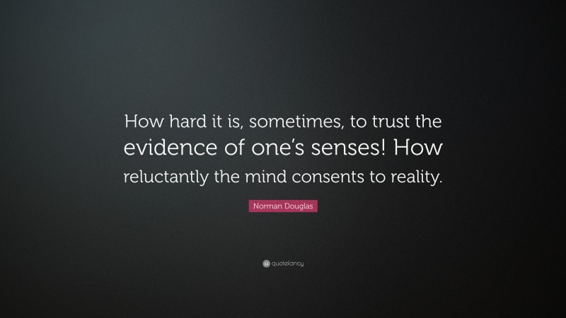 Norman Douglas Quote: “How hard it is, sometimes, to trust the evidence of one’s senses! How reluctantly the mind consents to reality.”