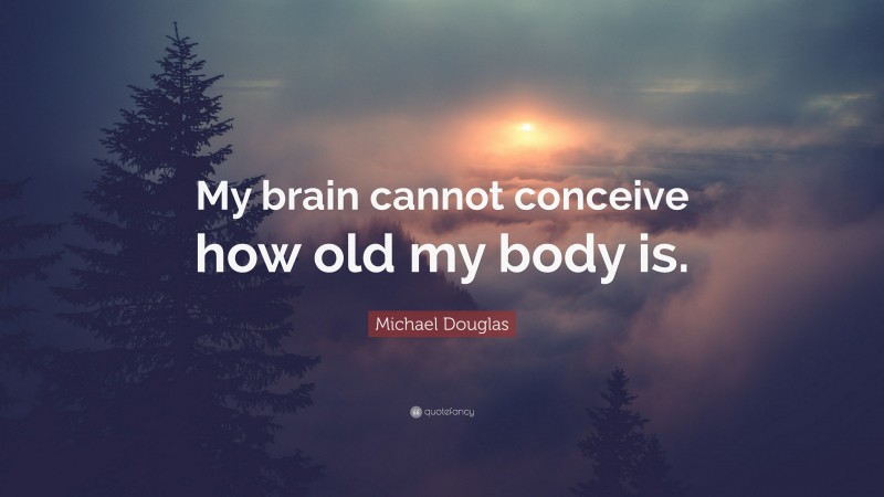 Michael Douglas Quote: “My brain cannot conceive how old my body is.”