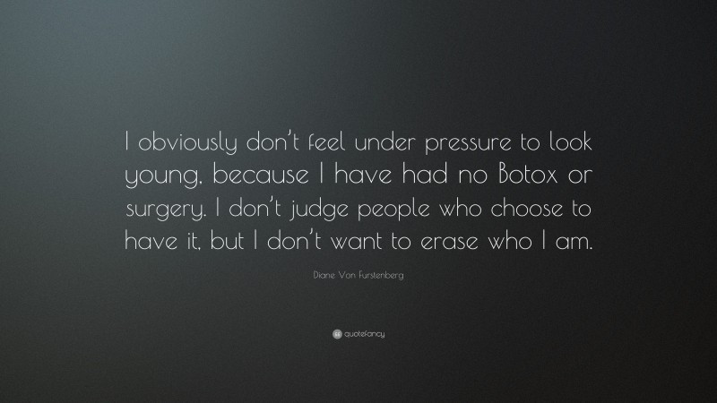 Diane Von Furstenberg Quote: “I obviously don’t feel under pressure to look young, because I have had no Botox or surgery. I don’t judge people who choose to have it, but I don’t want to erase who I am.”