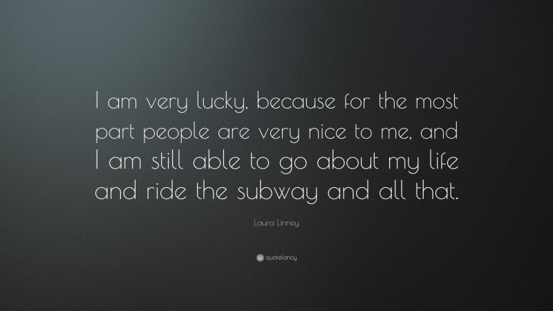 Laura Linney Quote: “I am very lucky, because for the most part people are very nice to me, and I am still able to go about my life and ride the subway and all that.”