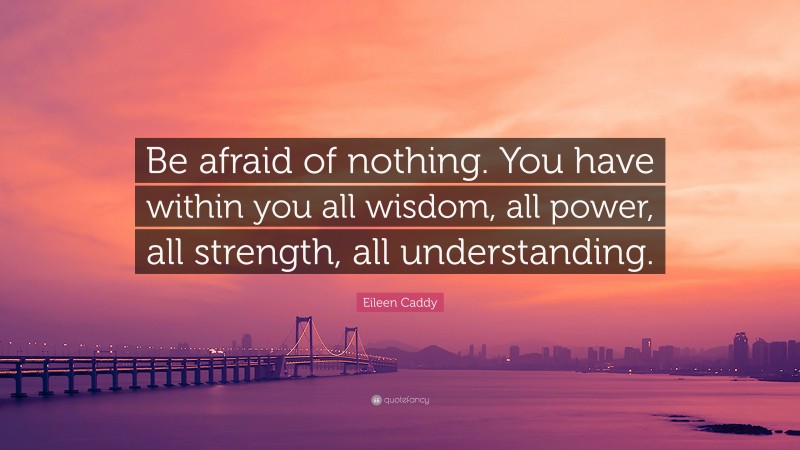 Eileen Caddy Quote: “Be afraid of nothing. You have within you all wisdom, all power, all strength, all understanding.”