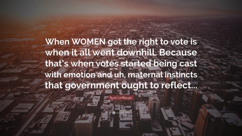 Rush Limbaugh Quote: “When WOMEN got the right to vote is when it all went downhill. Because that’s when votes started being cast with emotion and uh, maternal instincts that government ought to reflect...”