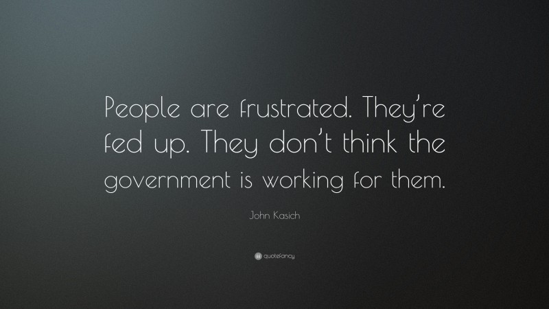 John Kasich Quote: “People are frustrated. They’re fed up. They don’t think the government is working for them.”