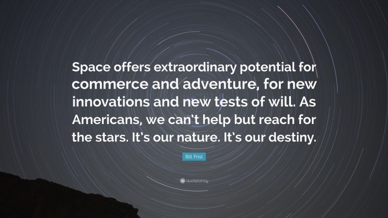 Bill Frist Quote: “Space offers extraordinary potential for commerce and adventure, for new innovations and new tests of will. As Americans, we can’t help but reach for the stars. It’s our nature. It’s our destiny.”