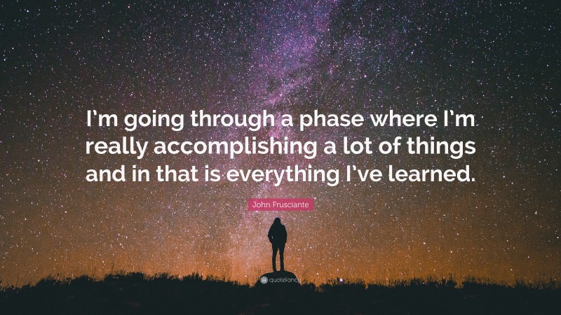John Frusciante Quote: “I’m going through a phase where I’m really accomplishing a lot of things and in that is everything I’ve learned.”