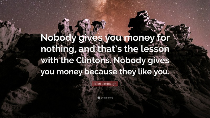 Rush Limbaugh Quote: “Nobody gives you money for nothing, and that’s the lesson with the Clintons. Nobody gives you money because they like you.”