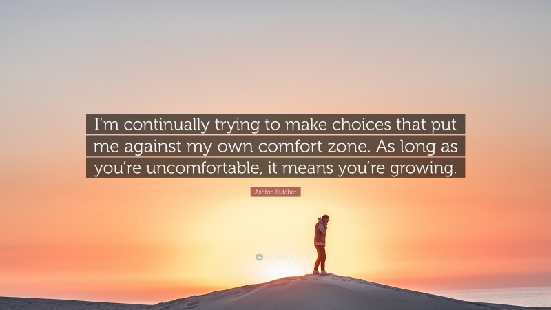 Ashton Kutcher Quote: “I’m continually trying to make choices that put me against my own comfort zone. As long as you’re uncomfortable, it means you’re growing.”